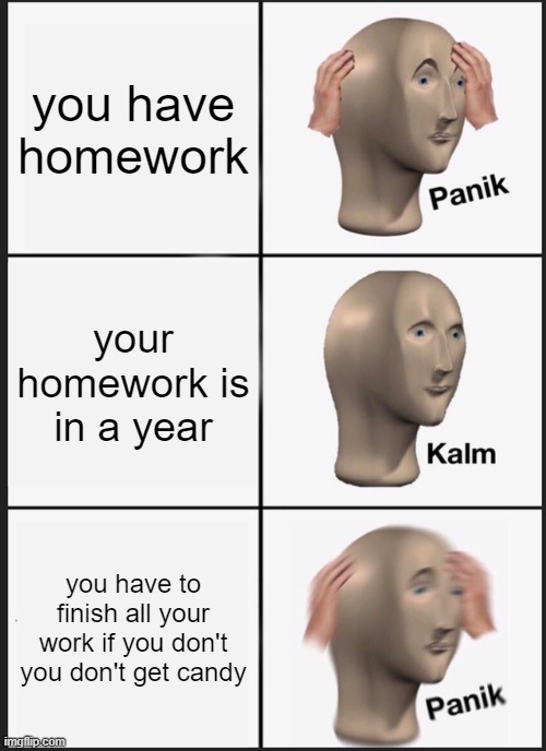 Panik Kalm Panik Meme | you have homework; your homework is in a year; you have to finish all your work if you don't you don't get candy | image tagged in memes,panik kalm panik | made w/ Imgflip meme maker