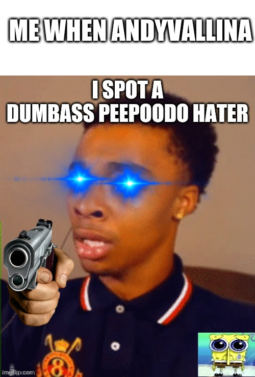 z |  ME WHEN ANDYVALLINA | image tagged in i spot a dumbass peepoodo hater | made w/ Imgflip meme maker