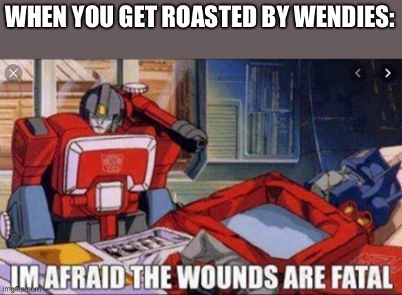 B) | WHEN YOU GET ROASTED BY WENDIES: | image tagged in i am afraid the wounds are fatal,optimus prime,transformers,die | made w/ Imgflip meme maker