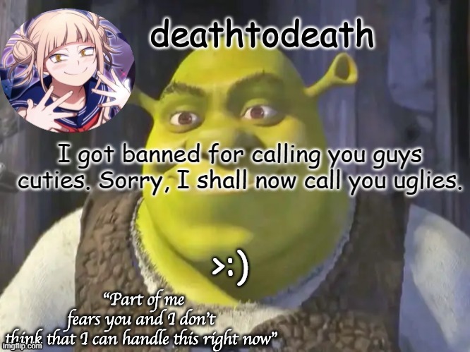 death2death template | I got banned for calling you guys cuties. Sorry, I shall now call you uglies. >:) | image tagged in death2death template | made w/ Imgflip meme maker