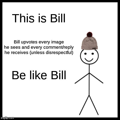 . | This is Bill; Bill upvotes every image he sees and every comment/reply he receives (unless disrespectful); Be like Bill | image tagged in be like bill | made w/ Imgflip meme maker