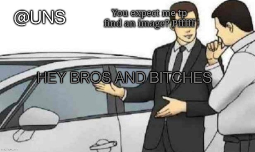 UNS Temp | HEY BROS AND BITCHES | image tagged in uns temp | made w/ Imgflip meme maker