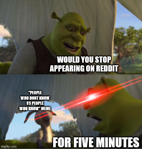 Stop this shit. | WOULD YOU STOP APPEARING ON REDDIT; "PEOPLE WHO DONT KNOW VS PEOPLE WHO KNOW" MEME; FOR FIVE MINUTES | image tagged in shrek for five minutes | made w/ Imgflip meme maker
