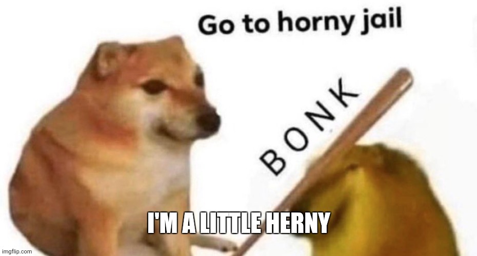 Go to horny jail | I'M A LITTLE HERNY | image tagged in go to horny jail | made w/ Imgflip meme maker