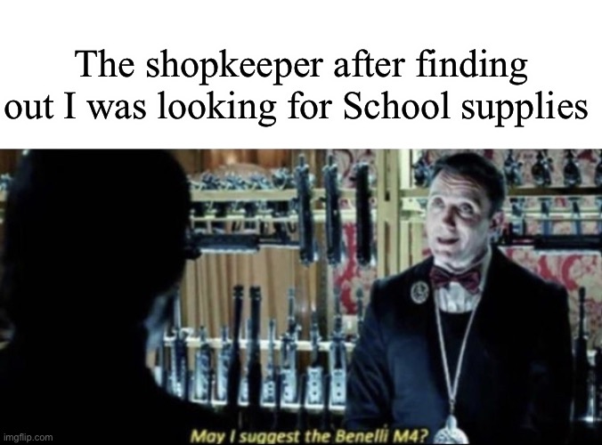 Yes please | The shopkeeper after finding out I was looking for School supplies | image tagged in may i suggest the benelli m4 | made w/ Imgflip meme maker