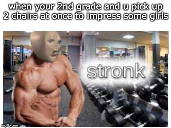 S T R O N K | when your 2nd grade and u pick up 2 chairs at once to impress some girls | image tagged in strong | made w/ Imgflip meme maker