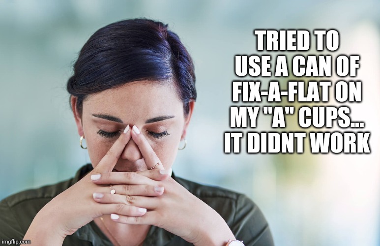 TRIED TO USE A CAN OF FIX-A-FLAT ON MY "A" CUPS...
IT DIDNT WORK | image tagged in funny memes | made w/ Imgflip meme maker