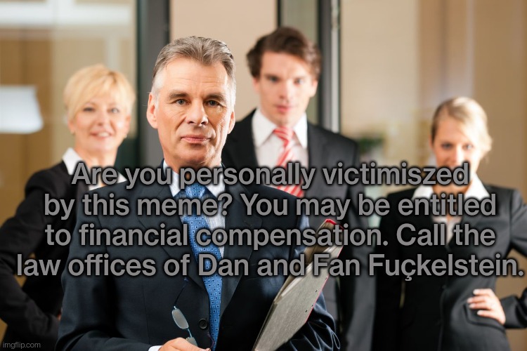 lawyers | Are you personally victimiszed by this meme? You may be entitled to financial compensation. Call the law offices of Dan and Fan Fuçkelstein. | image tagged in lawyers | made w/ Imgflip meme maker
