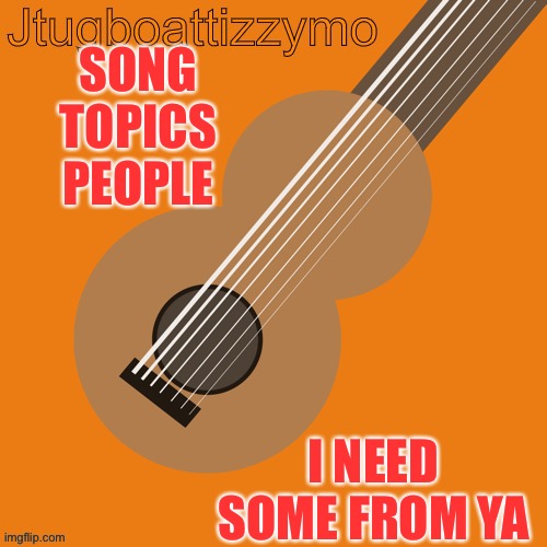 Anybody got sum that’s ticking you off I could write a song about? | SONG TOPICS PEOPLE; I NEED SOME FROM YA | image tagged in jtugboattizzymo announcement temp,music,lyrics | made w/ Imgflip meme maker