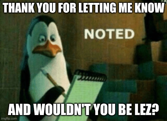 Noted | THANK YOU FOR LETTING ME KNOW AND WOULDN'T YOU BE LEZ? | image tagged in noted | made w/ Imgflip meme maker