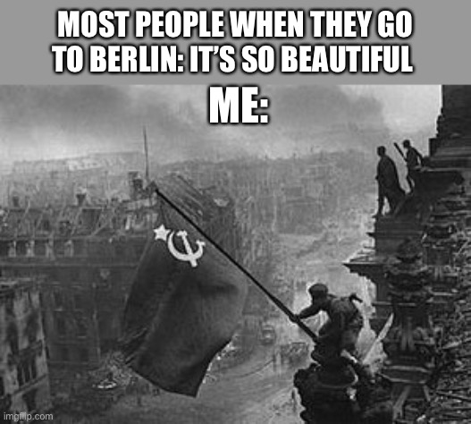 USSR flag | MOST PEOPLE WHEN THEY GO TO BERLIN: IT’S SO BEAUTIFUL; ME: | image tagged in ussr flag | made w/ Imgflip meme maker