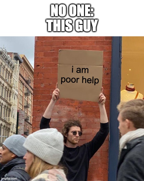 NO ONE:
THIS GUY; i am poor help | image tagged in memes,guy holding cardboard sign | made w/ Imgflip meme maker