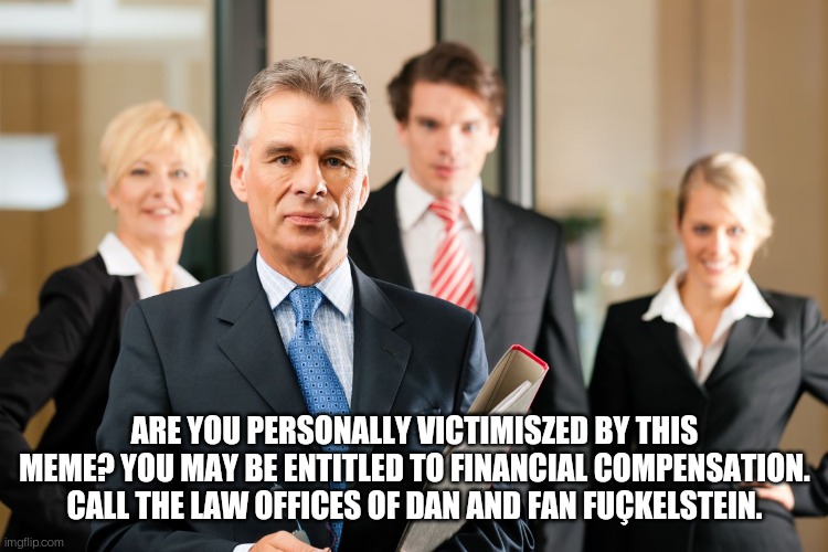 lawyers | ARE YOU PERSONALLY VICTIMISZED BY THIS MEME? YOU MAY BE ENTITLED TO FINANCIAL COMPENSATION. CALL THE LAW OFFICES OF DAN AND FAN FUÇKELSTEIN. | image tagged in lawyers | made w/ Imgflip meme maker