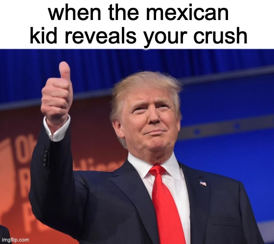 this isnt political, but this did happen to me. Gerald can jump off a bridge. | when the mexican kid reveals your crush | image tagged in donald trump | made w/ Imgflip meme maker