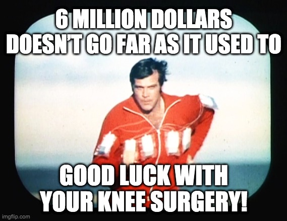 Happy Knee Surgery! | 6 MILLION DOLLARS DOESN’T GO FAR AS IT USED TO; GOOD LUCK WITH
YOUR KNEE SURGERY! | image tagged in 6 million dollar man | made w/ Imgflip meme maker