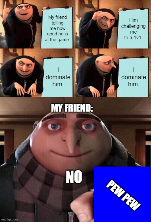 Gru's Gaming | My friend telling me how good he is at the game. Him challenging me to a 1v1. I dominate him. I dominate him. MY FRIEND:; NO; PEW PEW | image tagged in memes,gru's plan,gru gun | made w/ Imgflip meme maker