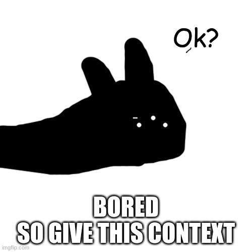 Ok? | BORED
SO GIVE THIS CONTEXT | image tagged in ok | made w/ Imgflip meme maker