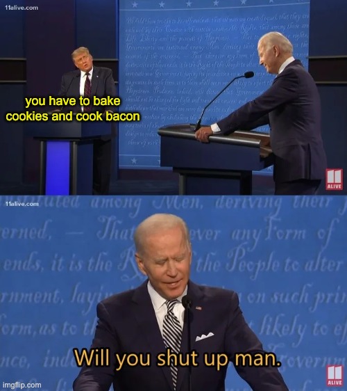 aaaaaaaaaa | you have to bake cookies and cook bacon | image tagged in biden - will you shut up man | made w/ Imgflip meme maker