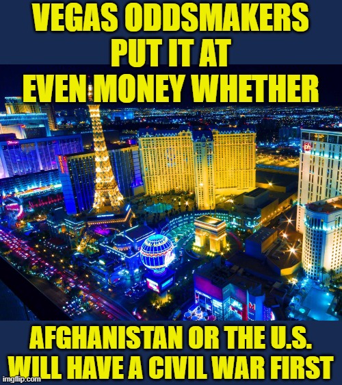 Thanks to McKennzo for the idea. | VEGAS ODDSMAKERS PUT IT AT EVEN MONEY WHETHER; AFGHANISTAN OR THE U.S. WILL HAVE A CIVIL WAR FIRST | image tagged in las vegas,afghanistan,civil war | made w/ Imgflip meme maker