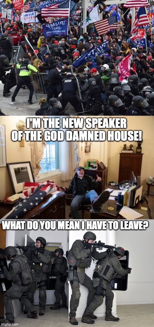 I'M THE NEW SPEAKER OF THE GOD DAMNED HOUSE! WHAT DO YOU MEAN I HAVE TO LEAVE? | image tagged in cop-killer maga right wing capitol riot january 6th,richard barnett feet on nancy pelosi desk,swat team in home | made w/ Imgflip meme maker