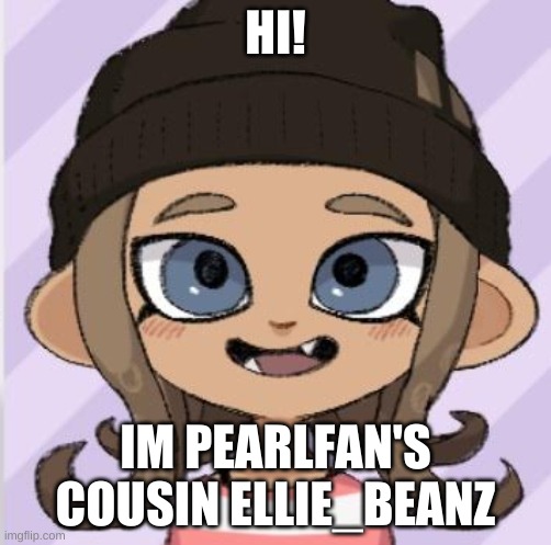 Ellie_Beanz | HI! IM PEARLFAN'S COUSIN ELLIE_BEANZ | image tagged in ellie_beanz | made w/ Imgflip meme maker