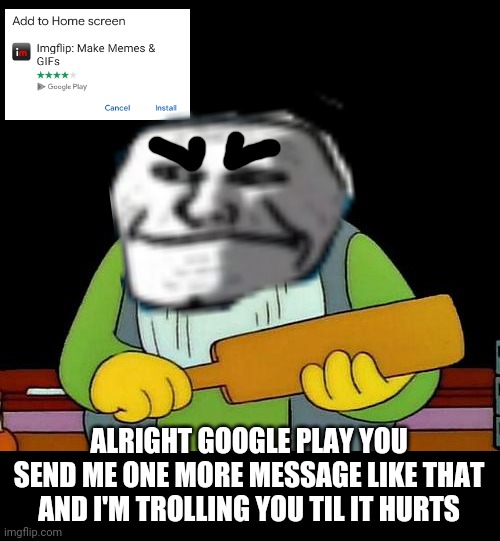 If anyone's the real troll its Google Play |  ALRIGHT GOOGLE PLAY YOU SEND ME ONE MORE MESSAGE LIKE THAT AND I'M TROLLING YOU TIL IT HURTS | image tagged in memes,that's a paddlin',savage memes,dank memes,shit just got real,trolling the troll | made w/ Imgflip meme maker