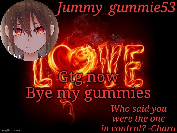 Tomorrow will be day 14 of me not seeing my crush | Gtg now
Bye my gummies | image tagged in jummy chara temp | made w/ Imgflip meme maker