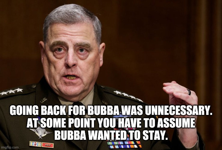 General Mark Milley | GOING BACK FOR BUBBA WAS UNNECESSARY.
AT SOME POINT YOU HAVE TO ASSUME
BUBBA WANTED TO STAY. | image tagged in general mark milley | made w/ Imgflip meme maker