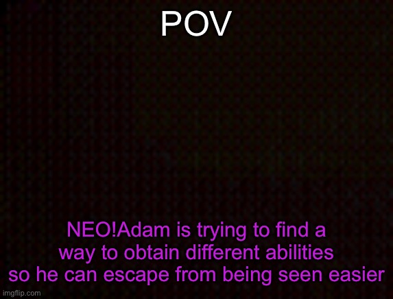 I’m VERY MUCH running out of ideas. | POV; NEO!Adam is trying to find a way to obtain different abilities so he can escape from being seen easier | image tagged in black template | made w/ Imgflip meme maker