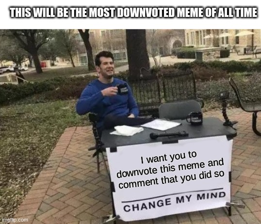 please downvote this meme | THIS WILL BE THE MOST DOWNVOTED MEME OF ALL TIME; I want you to downvote this meme and comment that you did so | image tagged in memes,change my mind,downvote,downvotes,funny,oh wow are you actually reading these tags | made w/ Imgflip meme maker