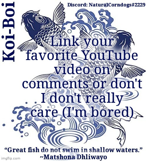 Koi-Boi's fish template | Link your favorite YouTube video on comments or don't I don't really care (I'm bored) | image tagged in koi-boi's fish template | made w/ Imgflip meme maker