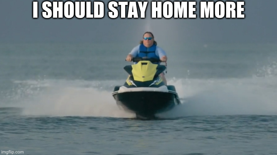 sometimes | I SHOULD STAY HOME MORE | image tagged in jetski | made w/ Imgflip meme maker