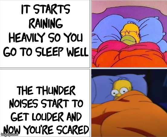 Homer Simpson sleeping |  It starts raining heavily so you go to sleep well; The thunder noises start to get louder and now you're scared | image tagged in homer simpson sleeping,memes,sleeping,thunder | made w/ Imgflip meme maker