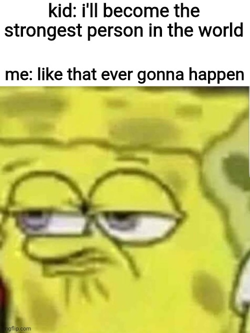 spongebob | kid: i'll become the strongest person in the world; me: like that ever gonna happen | image tagged in spongebob | made w/ Imgflip meme maker