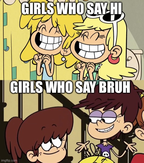 A Lori Loud, Leni Loud, Luna Loud, and Lynn Loud meme | GIRLS WHO SAY HI; GIRLS WHO SAY BRUH | image tagged in nickelodeon,the loud house,girls,bruh,hi,cartoon | made w/ Imgflip meme maker