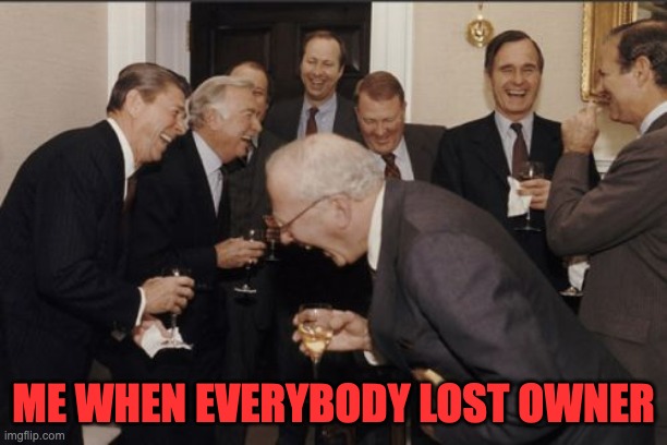 Laughing Men In Suits | ME WHEN EVERYBODY LOST OWNER | image tagged in memes,laughing men in suits | made w/ Imgflip meme maker