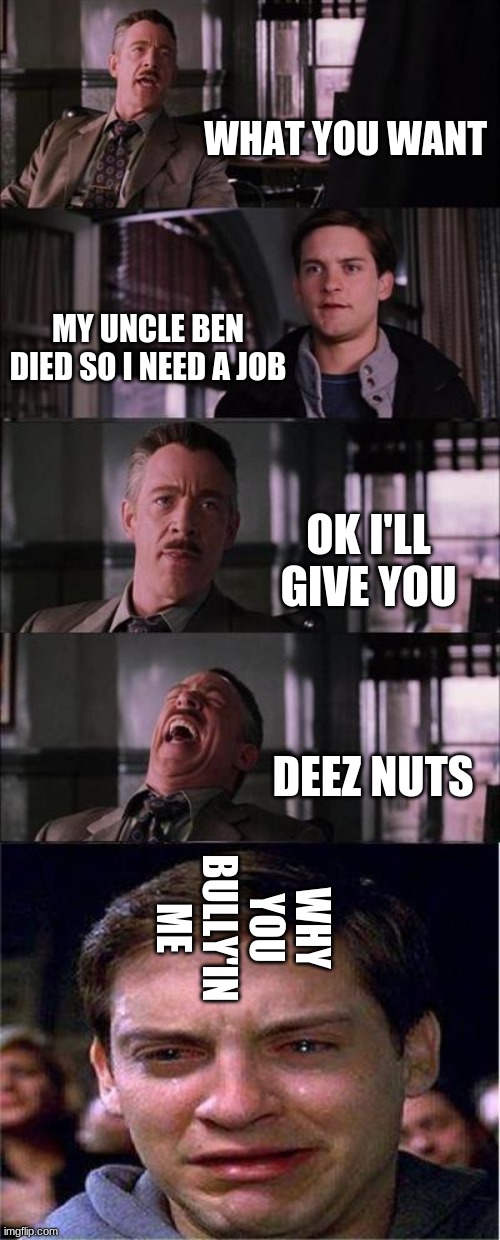 Peter Parker Cry Meme | WHAT YOU WANT; MY UNCLE BEN DIED SO I NEED A JOB; OK I'LL GIVE YOU; DEEZ NUTS; WHY YOU BULLY'IN ME | image tagged in memes,peter parker cry | made w/ Imgflip meme maker