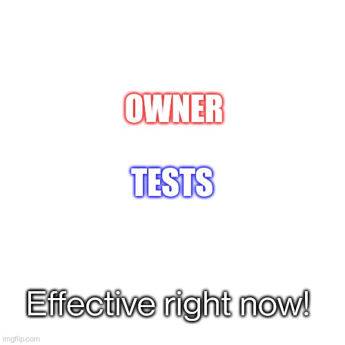 Blank Transparent Square | OWNER; TESTS; Effective right now! | image tagged in memes,blank transparent square | made w/ Imgflip meme maker