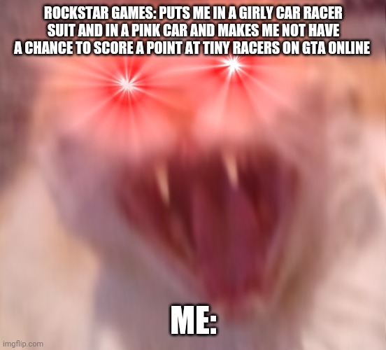 Stupid no-eyed idiots at Rockstar Games won't even change their shitty ways | ROCKSTAR GAMES: PUTS ME IN A GIRLY CAR RACER SUIT AND IN A PINK CAR AND MAKES ME NOT HAVE A CHANCE TO SCORE A POINT AT TINY RACERS ON GTA ONLINE; ME: | image tagged in angry cat,memes,savage memes,gaming,gta online,relatable | made w/ Imgflip meme maker