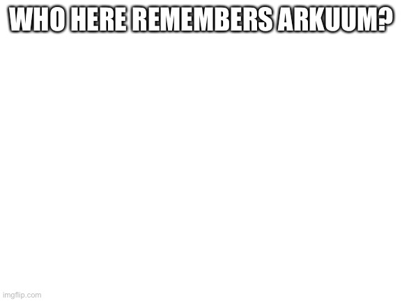Blank White Template | WHO HERE REMEMBERS ARKUUM? | image tagged in blank white template | made w/ Imgflip meme maker