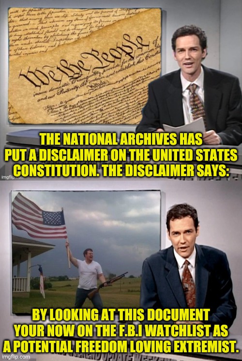 National Archives Put Disclaimers On The Constitution | THE NATIONAL ARCHIVES HAS PUT A DISCLAIMER ON THE UNITED STATES CONSTITUTION. THE DISCLAIMER SAYS:; BY LOOKING AT THIS DOCUMENT YOUR NOW ON THE F.B.I WATCHLIST AS A POTENTIAL FREEDOM LOVING EXTREMIST. | image tagged in the constitution,traitors,democrats,rino,crush the commies | made w/ Imgflip meme maker
