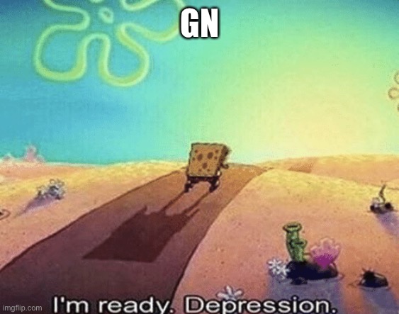 I'm ready. Depression | GN | image tagged in i'm ready depression | made w/ Imgflip meme maker