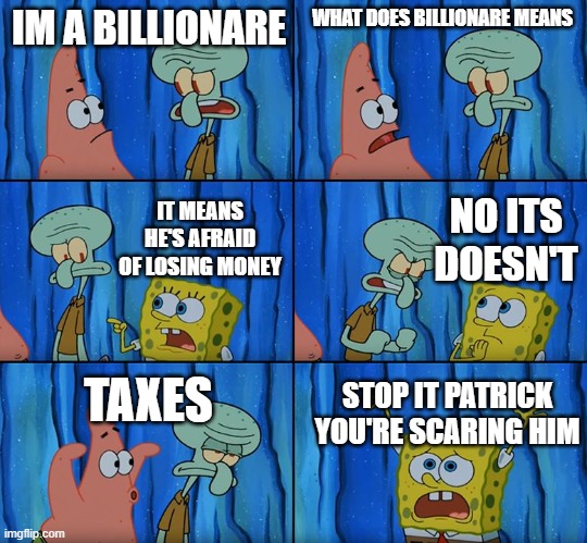 Stop it, Patrick! You're Scaring Him! | IM A BILLIONARE; WHAT DOES BILLIONARE MEANS; NO ITS DOESN'T; IT MEANS HE'S AFRAID OF LOSING MONEY; TAXES; STOP IT PATRICK YOU'RE SCARING HIM | image tagged in stop it patrick you're scaring him | made w/ Imgflip meme maker