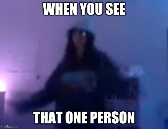 WHEN YOU SEE; THAT ONE PERSON | image tagged in memes | made w/ Imgflip meme maker