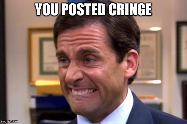 Cringe | YOU POSTED CRINGE | image tagged in cringe | made w/ Imgflip meme maker