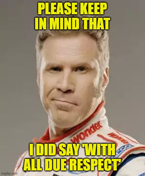 Ricky Bobby | PLEASE KEEP IN MIND THAT I DID SAY 'WITH ALL DUE RESPECT' | image tagged in ricky bobby | made w/ Imgflip meme maker