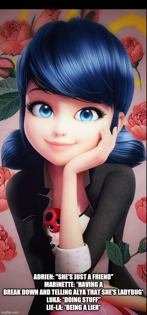 Miraculous simply the best- wait she's a psychopath | ADRIEN: "SHE'S JUST A FRIEND"
MARINETTE: *HAVING A BREAK DOWN AND TELLING ALYA THAT SHE'S LADYBUG*
LUKA: *DOING STUFF"
LIE-LA: *BEING A LIER* | image tagged in miraculous ladybug | made w/ Imgflip meme maker