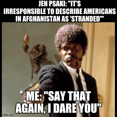 Locally sourced, organic bullshit, served from the mouth of Jen Psaki | JEN PSAKI: "IT'S IRRESPONSIBLE TO DESCRIBE AMERICANS IN AFGHANISTAN AS 'STRANDED'"; ME: "SAY THAT AGAIN, I DARE YOU" | image tagged in bullshit,say that again i dare you,psaki,bitch,demoncrats,government corruption | made w/ Imgflip meme maker