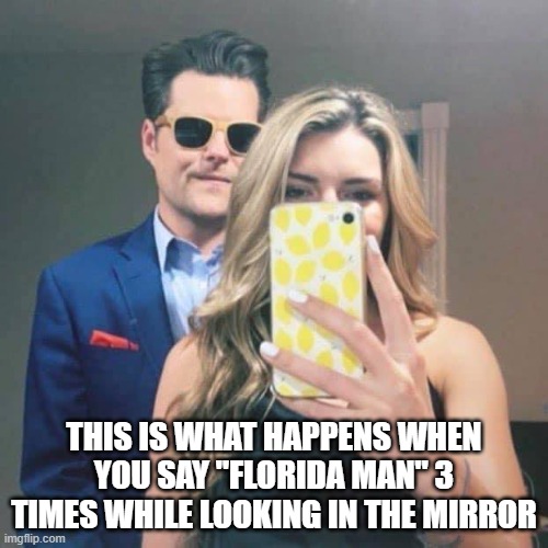 Florida Man |  THIS IS WHAT HAPPENS WHEN YOU SAY "FLORIDA MAN" 3 TIMES WHILE LOOKING IN THE MIRROR | image tagged in matt gaetz,florida man,political escort,politics,corruption | made w/ Imgflip meme maker