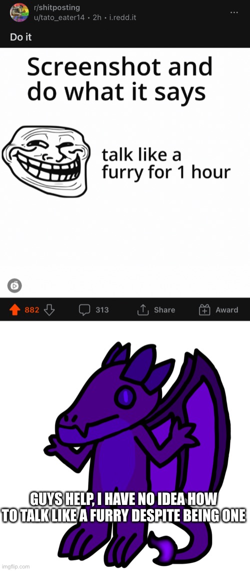 r/shitposting be like: | GUYS HELP, I HAVE NO IDEA HOW TO TALK LIKE A FURRY DESPITE BEING ONE | made w/ Imgflip meme maker